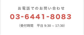 お電話でのお問い合わせ 03-6441-8083 受付時間　9:30~17:30　（土日祝日を除く）
