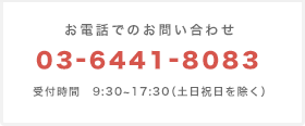 お電話でのお問い合わせ 03-6441-8083 受付時間　9:30~17:30　（土日祝日を除く）